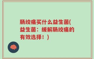 肠绞痛买什么益生菌(益生菌：缓解肠绞痛的有效选择！)