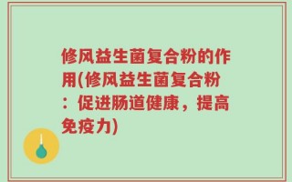 修风益生菌复合粉的作用(修风益生菌复合粉：促进肠道健康，提高免疫力)