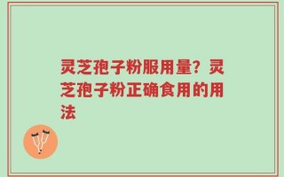 灵芝孢子粉服用量？灵芝孢子粉正确食用的用法