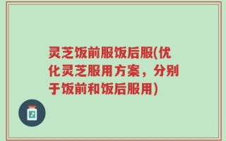 灵芝饭前服饭后服(优化灵芝服用方案，分别于饭前和饭后服用)