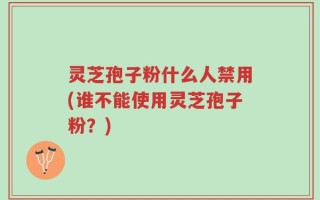 灵芝孢子粉什么人禁用(谁不能使用灵芝孢子粉？)