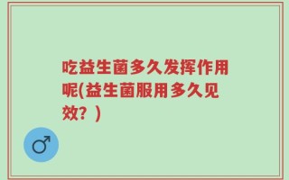吃益生菌多久发挥作用呢(益生菌服用多久见效？)