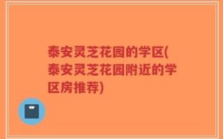 泰安灵芝花园的学区(泰安灵芝花园附近的学区房推荐)