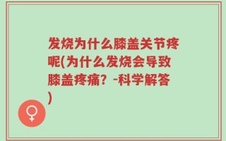 发烧为什么膝盖关节疼呢(为什么发烧会导致膝盖疼痛？-科学解答)