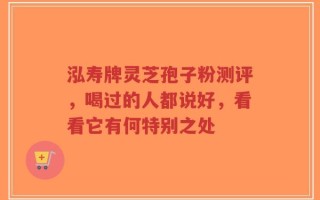 泓寿牌灵芝孢子粉测评，喝过的人都说好，看看它有何特别之处