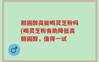 胆固醇高能喝灵芝粉吗(喝灵芝粉有助降低高胆固醇，值得一试