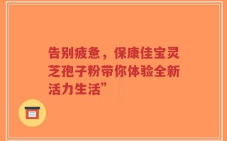 告别疲惫，保康佳宝灵芝孢子粉带你体验全新活力生活”