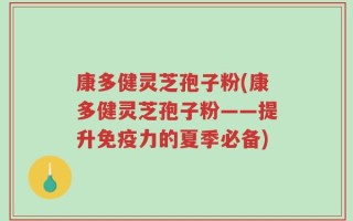 康多健灵芝孢子粉(康多健灵芝孢子粉——提升免疫力的夏季必备)