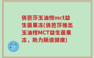 俏芭莎玉油柑mct益生菌果冻(俏芭莎推出玉油柑MCT益生菌果冻，助力肠道健康)