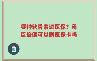 哪种软骨素进医保？汤臣倍健可以刷医保卡吗