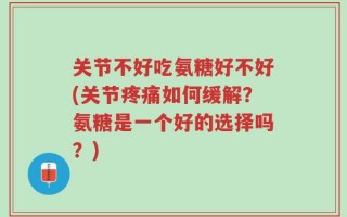 关节不好吃氨糖好不好(关节疼痛如何缓解？氨糖是一个好的选择吗？)