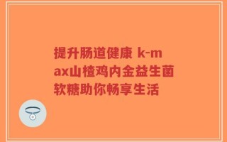 提升肠道健康 k-max山楂鸡内金益生菌软糖助你畅享生活