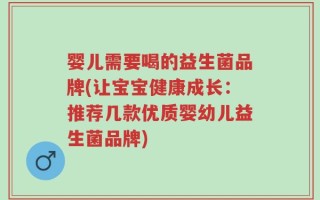 婴儿需要喝的益生菌品牌(让宝宝健康成长：推荐几款优质婴幼儿益生菌品牌)