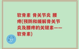软骨素 骨关节炎 腰疼(预防和缓解骨关节炎及腰疼的关键素——软骨素)