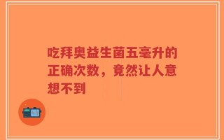 吃拜奥益生菌五毫升的正确次数，竟然让人意想不到