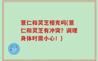 薏仁和灵芝相克吗(薏仁和灵芝有冲突？调理身体时需小心！)