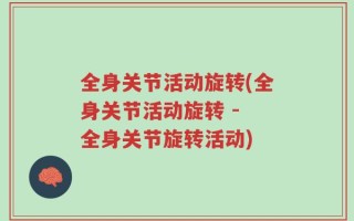全身关节活动旋转(全身关节活动旋转 - 全身关节旋转活动)
