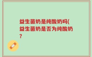 益生菌奶是纯酸奶吗(益生菌奶是否为纯酸奶？