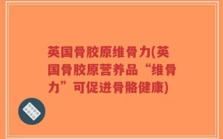 英国骨胶原维骨力(英国骨胶原营养品“维骨力”可促进骨骼健康)