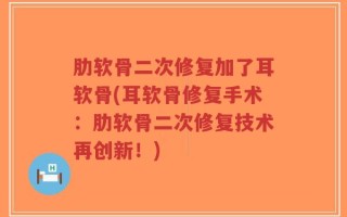 肋软骨二次修复加了耳软骨(耳软骨修复手术：肋软骨二次修复技术再创新！)