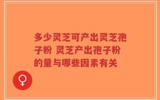 多少灵芝可产出灵芝孢子粉 灵芝产出孢子粉的量与哪些因素有关