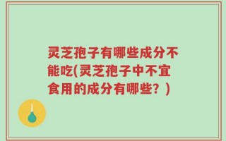 灵芝孢子有哪些成分不能吃(灵芝孢子中不宜食用的成分有哪些？)