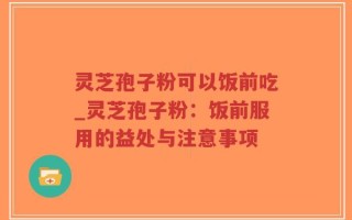 灵芝孢子粉可以饭前吃_灵芝孢子粉：饭前服用的益处与注意事项