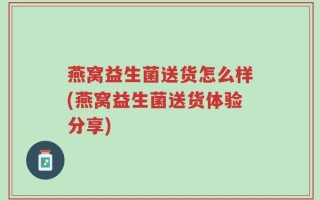 燕窝益生菌送货怎么样(燕窝益生菌送货体验分享)