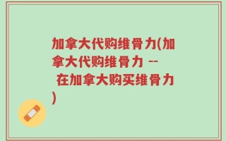 加拿大代购维骨力(加拿大代购维骨力 -- 在加拿大购买维骨力)