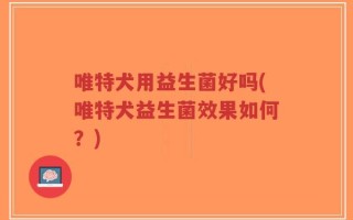 唯特犬用益生菌好吗(唯特犬益生菌效果如何？)