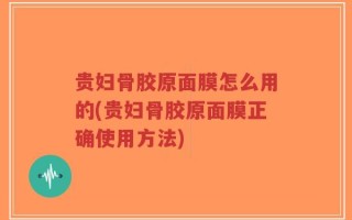贵妇骨胶原面膜怎么用的(贵妇骨胶原面膜正确使用方法)