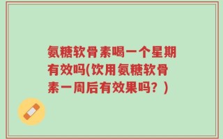 氨糖软骨素喝一个星期有效吗(饮用氨糖软骨素一周后有效果吗？)