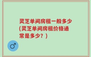 灵芝单间房租一般多少(灵芝单间房租价格通常是多少？)