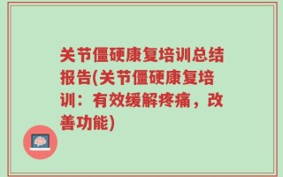 关节僵硬康复培训总结报告(关节僵硬康复培训：有效缓解疼痛，改善功能)