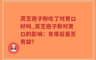 灵芝孢子粉吃了对胃口好吗_灵芝孢子粉对胃口的影响：食用后是否有益？
