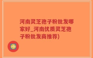 河南灵芝孢子粉批发哪家好_河南优质灵芝孢子粉批发商推荐)