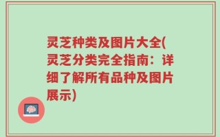 灵芝种类及图片大全(灵芝分类完全指南：详细了解所有品种及图片展示)