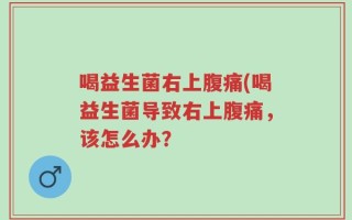 喝益生菌右上腹痛(喝益生菌导致右上腹痛，该怎么办？