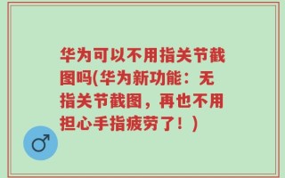 华为可以不用指关节截图吗(华为新功能：无指关节截图，再也不用担心手指疲劳了！)