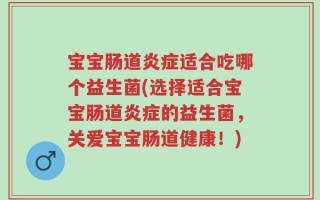 宝宝肠道炎症适合吃哪个益生菌(选择适合宝宝肠道炎症的益生菌，关爱宝宝肠道健康！)