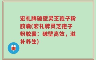 宏礼牌破壁灵芝孢子粉胶囊(宏礼牌灵芝孢子粉胶囊：破壁高效，滋补养生)
