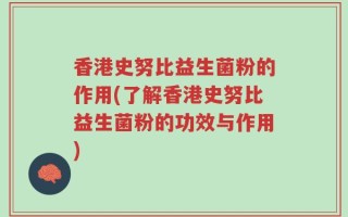 香港史努比益生菌粉的作用(了解香港史努比益生菌粉的功效与作用)