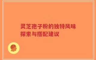 灵芝孢子粉的独特风味探索与搭配建议