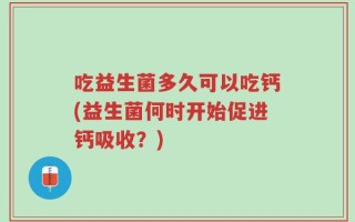 吃益生菌多久可以吃钙(益生菌何时开始促进钙吸收？)