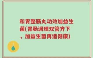 和胃整肠丸功效加益生菌(胃肠调理双管齐下，加益生菌再造健康)
