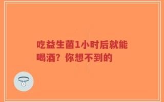 吃益生菌1小时后就能喝酒？你想不到的