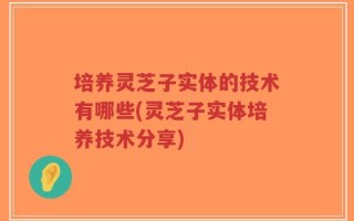 培养灵芝子实体的技术有哪些(灵芝子实体培养技术分享)