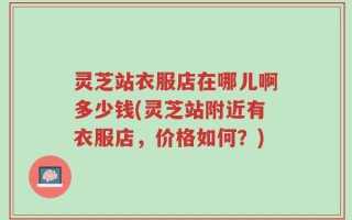 灵芝站衣服店在哪儿啊多少钱(灵芝站附近有衣服店，价格如何？)