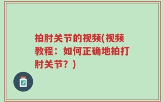 拍肘关节的视频(视频教程：如何正确地拍打肘关节？)