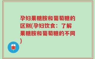 孕妇果糖胺和葡萄糖的区别(孕妇饮食：了解果糖胺和葡萄糖的不同)